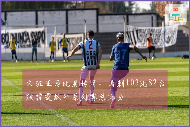 文班亚马比肩传奇，马刺103比82击败雷霆扳平系列赛总比分