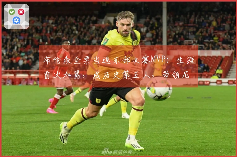 布伦森全票当选东部决赛MVP：生涯首次加冕，成历史第五人，带领尼克斯冲击队史第三冠