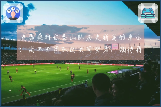 克雷桑对创泰山队历史新高的看法：离不开团队的共同努力，期待再次打破纪录